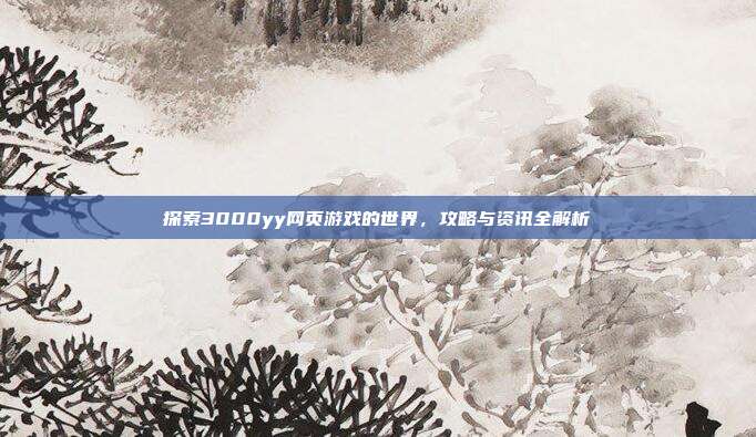 探索3000yy网页游戏的世界,攻略与资讯全解析-第1张图片-速奇网 探索3000yy网页游戏的世界,攻略与资讯全解析-第1张图片-速奇网