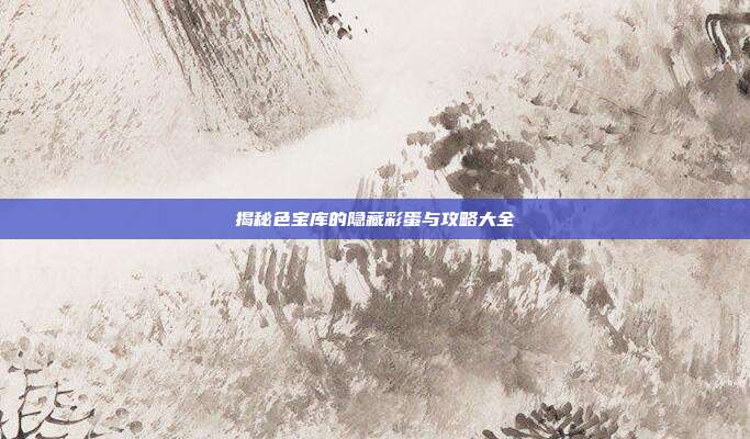 揭秘色宝库的隐藏彩蛋与攻略大全-第1张图片-速奇网 揭秘色宝库的隐藏彩蛋与攻略大全-第1张图片-速奇网