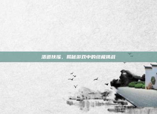 洛道扶摇，揭秘游戏中的终极挑战-第1张图片-速奇网