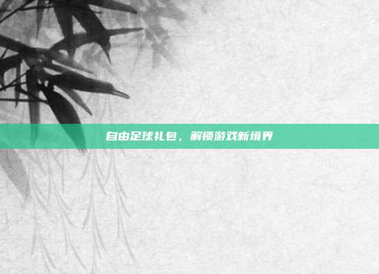 自由足球礼包,解锁游戏新境界-第1张图片-速奇网 自由足球礼包,解锁游戏新境界-第1张图片-速奇网