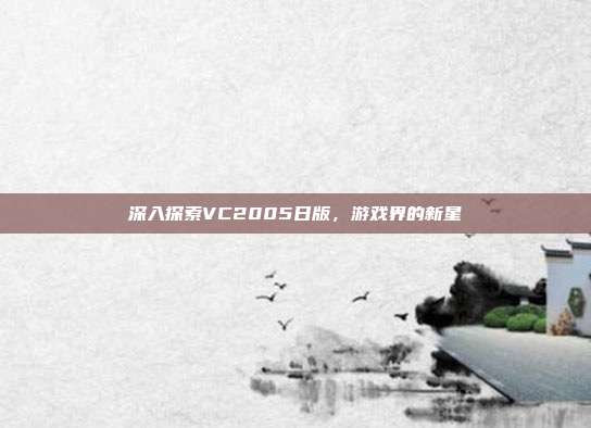 深入探索VC2005日版,游戏界的新星-第1张图片-速奇网 深入探索VC2005日版,游戏界的新星-第1张图片-速奇网