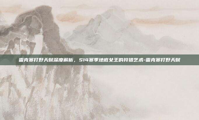 雷克赛打野天赋深度解析，S14赛季地底女王的狩猎艺术-雷克赛打野天赋-第1张图片-速奇网