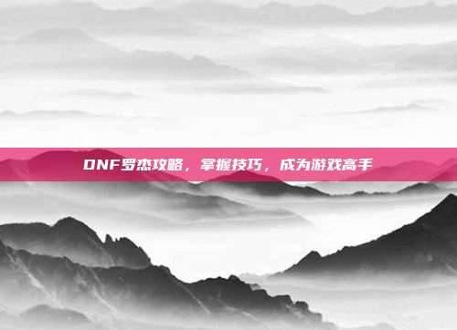 DNF罗杰攻略,掌握技巧,成为游戏高手-第1张图片-速奇网 DNF罗杰攻略,掌握技巧,成为游戏高手-第1张图片-速奇网