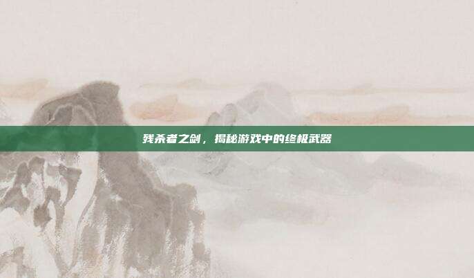 残杀者之剑,揭秘游戏中的终极武器-第1张图片-速奇网 残杀者之剑,揭秘游戏中的终极武器-第1张图片-速奇网