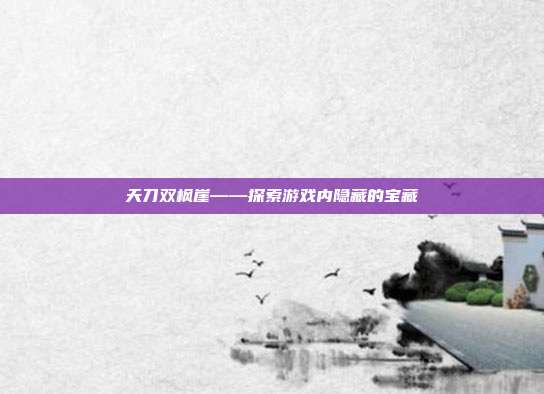 天刀双枫崖——探索游戏内隐藏的宝藏-第1张图片-速奇网 天刀双枫崖——探索游戏内隐藏的宝藏-第1张图片-速奇网
