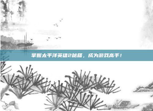 掌握太平洋英雄2秘籍,成为游戏高手!-第1张图片-速奇网 掌握太平洋英雄2秘籍,成为游戏高手!-第1张图片-速奇网