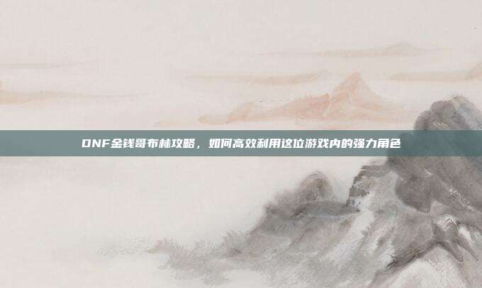 DNF金钱哥布林攻略,如何高效利用这位游戏内的强力角色-第1张图片-速奇网 DNF金钱哥布林攻略,如何高效利用这位游戏内的强力角色-第1张图片-速奇网