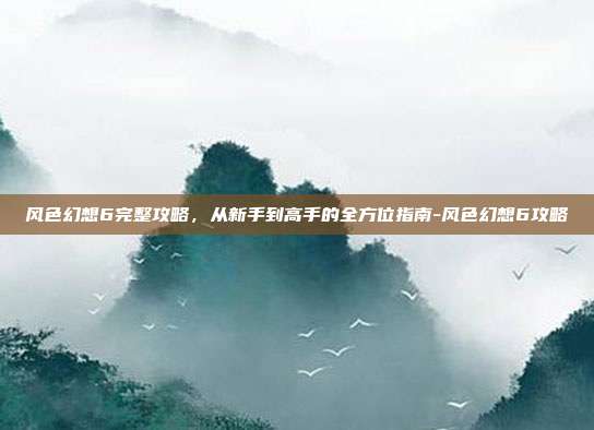 风色幻想6完整攻略,从新手到高手的全方位指南-风色幻想6攻略-第1张图片-速奇网 风色幻想6完整攻略,从新手到高手的全方位指南-风色幻想6攻略-第1张图片-速奇网