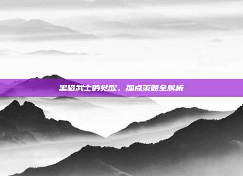 黑暗武士的觉醒,加点策略全解析-第1张图片-速奇网 黑暗武士的觉醒,加点策略全解析-第1张图片-速奇网