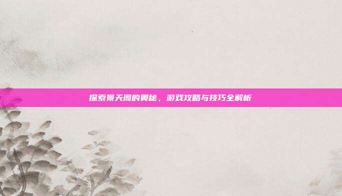 探索景天阁的奥秘,游戏攻略与技巧全解析-第1张图片-速奇网 探索景天阁的奥秘,游戏攻略与技巧全解析-第1张图片-速奇网