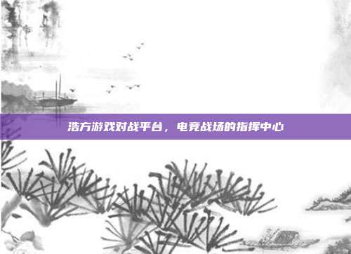 浩方游戏对战平台,电竞战场的指挥中心-第1张图片-速奇网 浩方游戏对战平台,电竞战场的指挥中心-第1张图片-速奇网