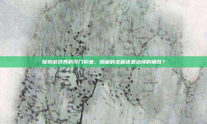 探索游戏界的冷门职业,隐藏的宝藏还是边缘的牺牲?-第1张图片-速奇网 探索游戏界的冷门职业,隐藏的宝藏还是边缘的牺牲?-第1张图片-速奇网