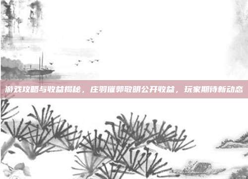 游戏攻略与收益揭秘，庄羽催郭敬明公开收益，玩家期待新动态-第1张图片-速奇网