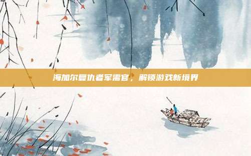 海加尔复仇者军需官，解锁游戏新境界-第1张图片-速奇网