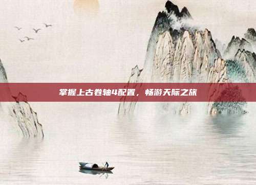 掌握上古卷轴4配置,畅游天际之旅-第1张图片-速奇网 掌握上古卷轴4配置,畅游天际之旅-第1张图片-速奇网