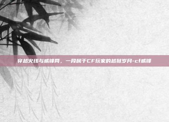 穿越火线与威锋网,一段属于CF玩家的越狱岁月-cf威锋-第1张图片-速奇网 穿越火线与威锋网,一段属于CF玩家的越狱岁月-cf威锋-第1张图片-速奇网