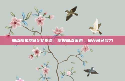 加点模拟器85女鬼剑,掌握加点策略,提升角色实力-第1张图片-速奇网 加点模拟器85女鬼剑,掌握加点策略,提升角色实力-第1张图片-速奇网