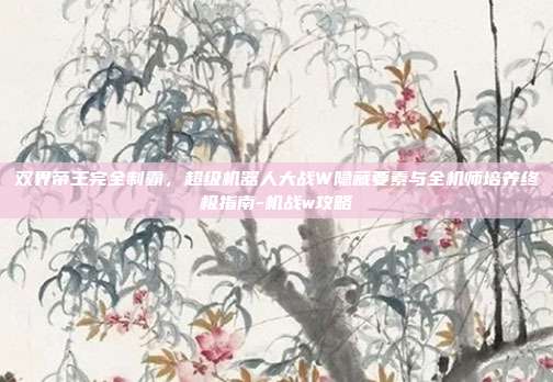 双界帝王完全制霸,超级机器人大战W隐藏要素与全机师培养终极指南-机战w攻略-第1张图片-速奇网 双界帝王完全制霸,超级机器人大战W隐藏要素与全机师培养终极指南-机战w攻略-第1张图片-速奇网