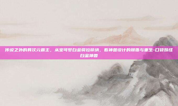 传说之外的异次元霸主,从宝可梦白金骑拉帝纳,看神兽设计的颠覆与重生-口袋妖怪白金神兽-第1张图片-速奇网 传说之外的异次元霸主,从宝可梦白金骑拉帝纳,看神兽设计的颠覆与重生-口袋妖怪白金神兽-第1张图片-速奇网