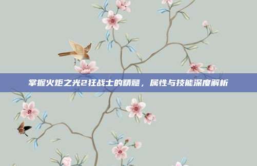 掌握火炬之光2狂战士的精髓,属性与技能深度解析-第1张图片-速奇网 掌握火炬之光2狂战士的精髓,属性与技能深度解析-第1张图片-速奇网