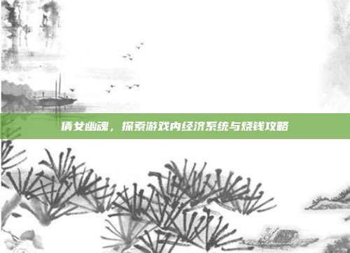 倩女幽魂，探索游戏内经济系统与烧钱攻略-第1张图片-速奇网