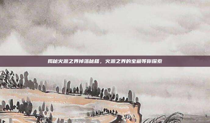 揭秘火源之界掉落秘籍,火源之界的宝藏等你探索-第1张图片-速奇网 揭秘火源之界掉落秘籍,火源之界的宝藏等你探索-第1张图片-速奇网