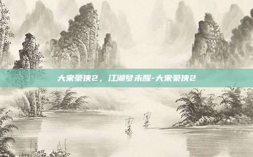 大宋豪侠2,江湖梦未醒-大宋豪侠2-第1张图片-速奇网 大宋豪侠2,江湖梦未醒-大宋豪侠2-第1张图片-速奇网