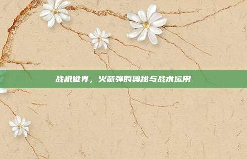 战机世界,火箭弹的奥秘与战术运用-第1张图片-速奇网 战机世界,火箭弹的奥秘与战术运用-第1张图片-速奇网