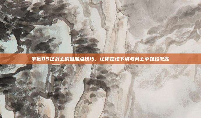 掌握85狂战士刷图加点技巧,让你在地下城与勇士中轻松取胜-第1张图片-速奇网 掌握85狂战士刷图加点技巧,让你在地下城与勇士中轻松取胜-第1张图片-速奇网