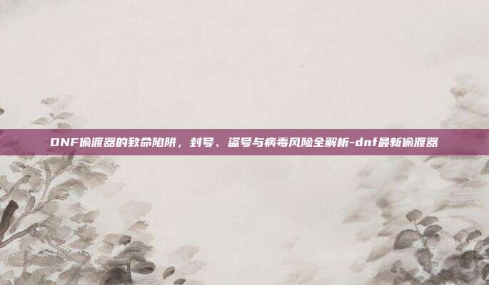 DNF偷渡器的致命陷阱,封号、盗号与病毒风险全解析-dnf最新偷渡器-第1张图片-速奇网 DNF偷渡器的致命陷阱,封号、盗号与病毒风险全解析-dnf最新偷渡器-第1张图片-速奇网