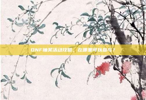 DNF抽奖活动攻略,在哪里可以参与?-第1张图片-速奇网 DNF抽奖活动攻略,在哪里可以参与?-第1张图片-速奇网