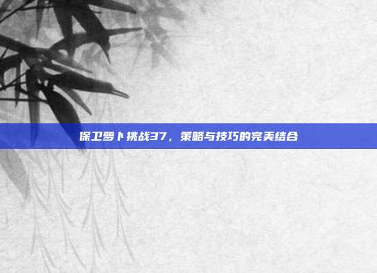 保卫萝卜挑战37,策略与技巧的完美结合-第1张图片-速奇网 保卫萝卜挑战37,策略与技巧的完美结合-第1张图片-速奇网