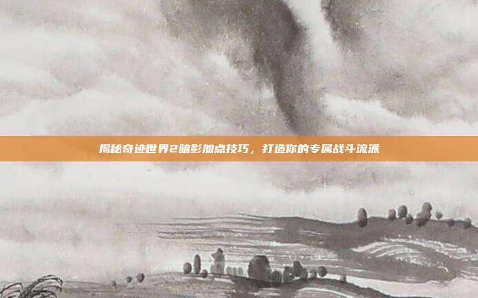 揭秘奇迹世界2暗影加点技巧,打造你的专属战斗流派-第1张图片-速奇网 揭秘奇迹世界2暗影加点技巧,打造你的专属战斗流派-第1张图片-速奇网