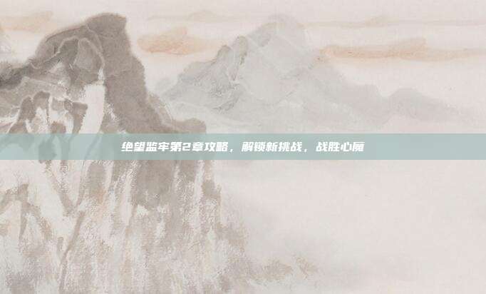 绝望监牢第2章攻略，解锁新挑战，战胜心魔-第1张图片-速奇网