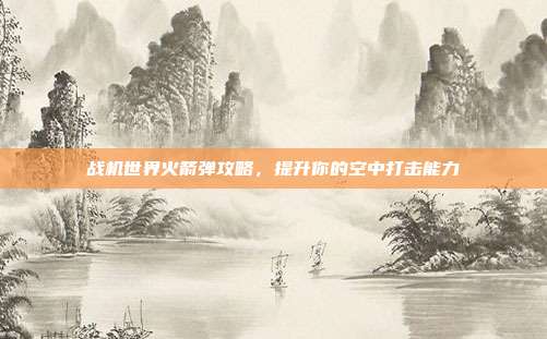 战机世界火箭弹攻略,提升你的空中打击能力-第1张图片-速奇网 战机世界火箭弹攻略,提升你的空中打击能力-第1张图片-速奇网