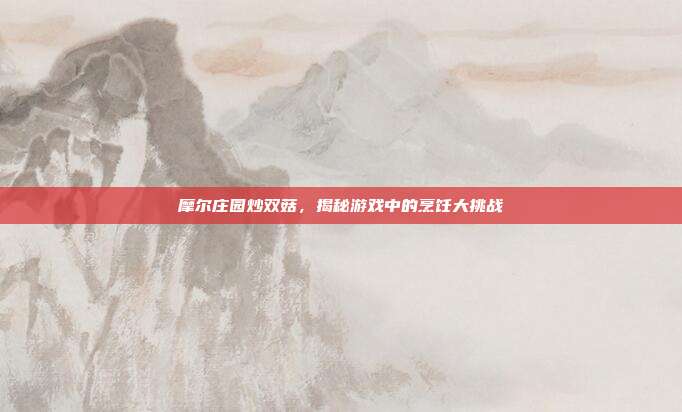 摩尔庄园炒双菇,揭秘游戏中的烹饪大挑战-第1张图片-速奇网 摩尔庄园炒双菇,揭秘游戏中的烹饪大挑战-第1张图片-速奇网