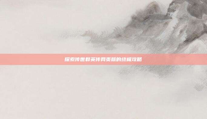 探索传世群英传网页版的终极攻略-第1张图片-速奇网 探索传世群英传网页版的终极攻略-第1张图片-速奇网