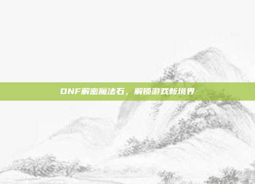 DNF解密魔法石，解锁游戏新境界-第1张图片-速奇网