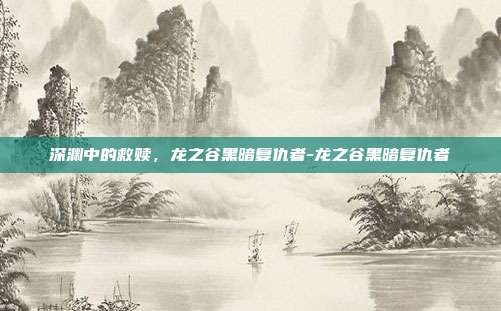 深渊中的救赎,龙之谷黑暗复仇者-龙之谷黑暗复仇者-第1张图片-速奇网 深渊中的救赎,龙之谷黑暗复仇者-龙之谷黑暗复仇者-第1张图片-速奇网
