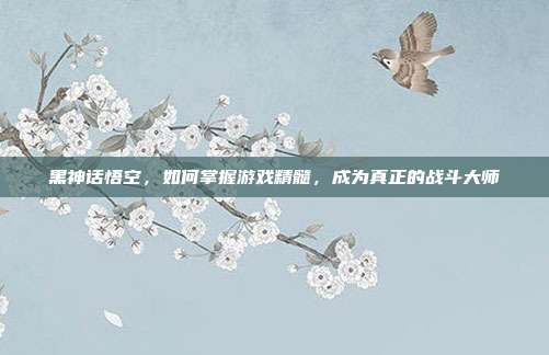 黑神话悟空,如何掌握游戏精髓,成为真正的战斗大师-第1张图片-速奇网 黑神话悟空,如何掌握游戏精髓,成为真正的战斗大师-第1张图片-速奇网