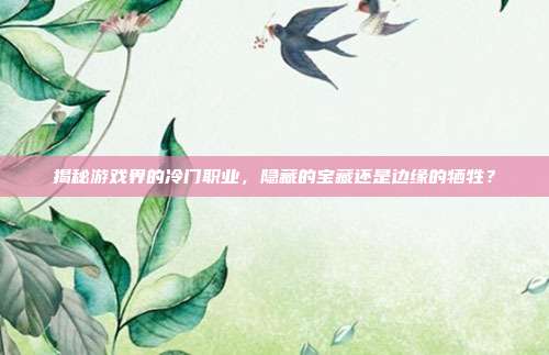 揭秘游戏界的冷门职业,隐藏的宝藏还是边缘的牺牲?-第1张图片-速奇网 揭秘游戏界的冷门职业,隐藏的宝藏还是边缘的牺牲?-第1张图片-速奇网