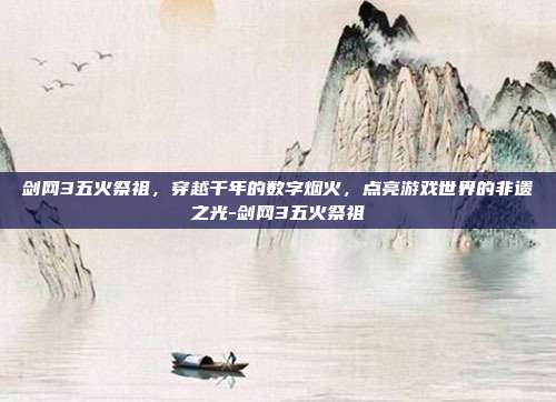剑网3五火祭祖,穿越千年的数字烟火,点亮游戏世界的非遗之光-剑网3五火祭祖-第1张图片-速奇网 剑网3五火祭祖,穿越千年的数字烟火,点亮游戏世界的非遗之光-剑网3五火祭祖-第1张图片-速奇网