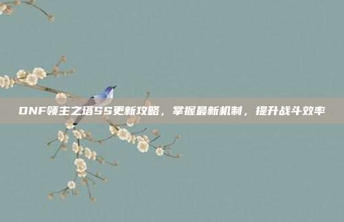 DNF领主之塔SS更新攻略，掌握最新机制，提升战斗效率-第1张图片-速奇网