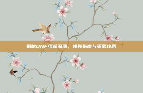 揭秘DNF绿都深渊,爆装指南与策略攻略-第1张图片-速奇网 揭秘DNF绿都深渊,爆装指南与策略攻略-第1张图片-速奇网
