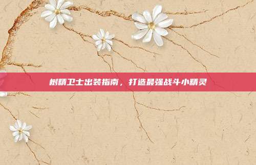 树精卫士出装指南,打造最强战斗小精灵-第1张图片-速奇网 树精卫士出装指南,打造最强战斗小精灵-第1张图片-速奇网