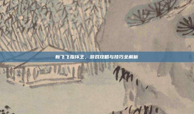 新飞飞指环王,游戏攻略与技巧全解析-第1张图片-速奇网 新飞飞指环王,游戏攻略与技巧全解析-第1张图片-速奇网