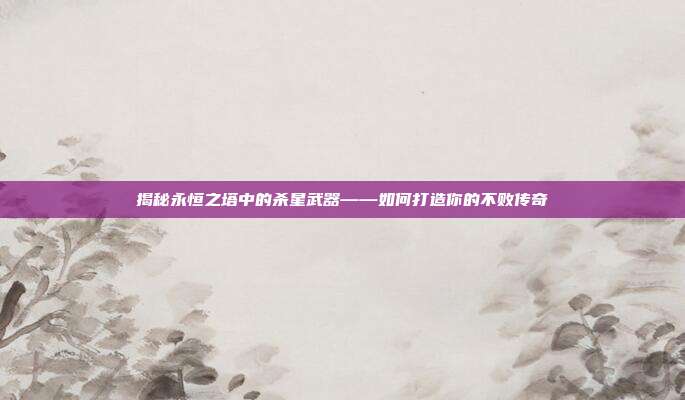 揭秘永恒之塔中的杀星武器——如何打造你的不败传奇-第1张图片-速奇网 揭秘永恒之塔中的杀星武器——如何打造你的不败传奇-第1张图片-速奇网