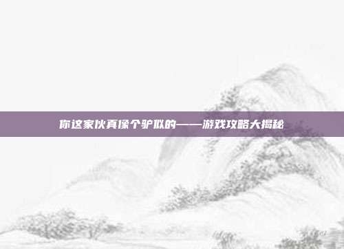 你这家伙真像个驴似的——游戏攻略大揭秘-第1张图片-速奇网 你这家伙真像个驴似的——游戏攻略大揭秘-第1张图片-速奇网