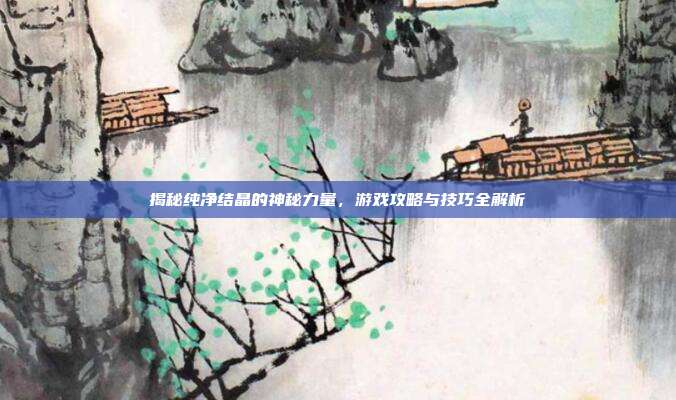 揭秘纯净结晶的神秘力量，游戏攻略与技巧全解析-第1张图片-速奇网
