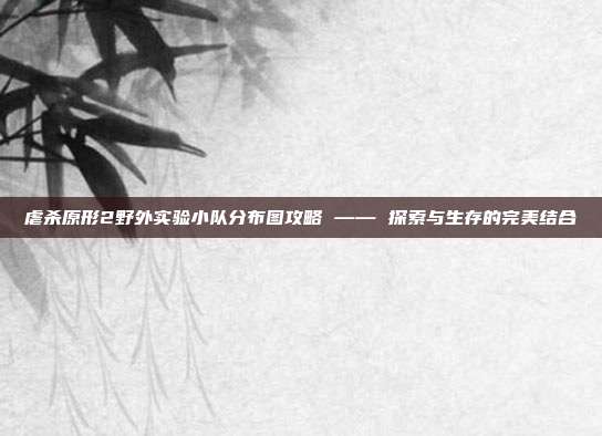 虐杀原形2野外实验小队分布图攻略 —— 探索与生存的完美结合-第1张图片-速奇网